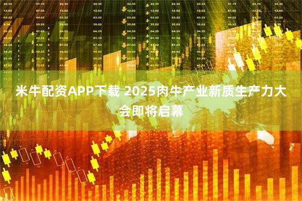 米牛配资APP下载 2025肉牛产业新质生产力大会即将启幕