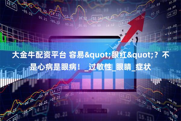 大金牛配资平台 容易"眼红"？不是心病是眼病！_过敏性_眼睛_症状