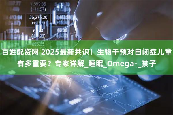 百姓配资网 2025最新共识！生物干预对自闭症儿童有多重要？专家详解_睡眠_Omega-_孩子