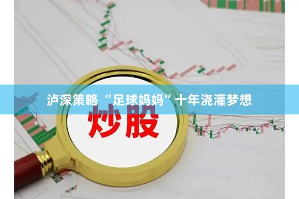 泸深策略 “足球妈妈”十年浇灌梦想