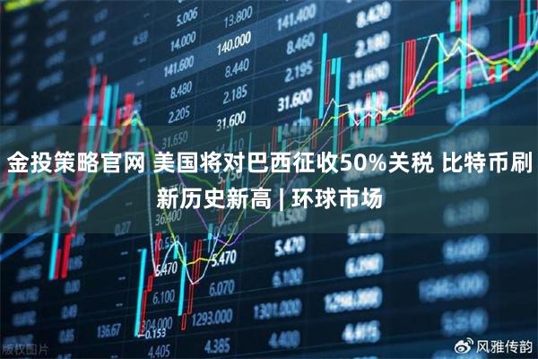 金投策略官网 美国将对巴西征收50%关税 比特币刷新历史新高 | 环球市场