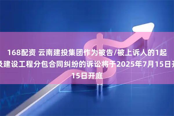 168配资 云南建投集团作为被告/被上诉人的1起涉及建设工程分包合同纠纷的诉讼将于2025年7月15日开庭
