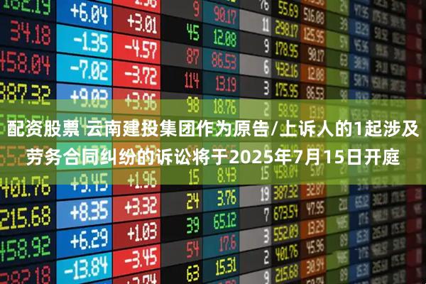 配资股票 云南建投集团作为原告/上诉人的1起涉及劳务合同纠纷的诉讼将于2025年7月15日开庭