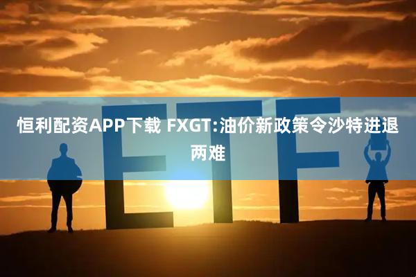恒利配资APP下载 FXGT:油价新政策令沙特进退两难