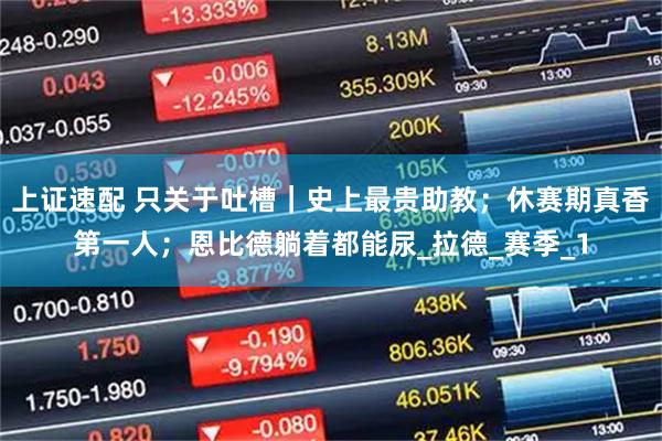 上证速配 只关于吐槽｜史上最贵助教；休赛期真香第一人；恩比德躺着都能尿_拉德_赛季_1