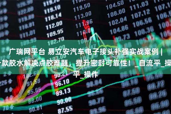 广瑞网平台 易立安汽车电子接头补强实战案例 | 一款胶水解决点胶难题，提升密封可靠性！_自流平_操作