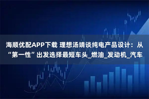 海顺优配APP下载 理想汤靖谈纯电产品设计：从“第一性”出发选择最短车头_燃油_发动机_汽车