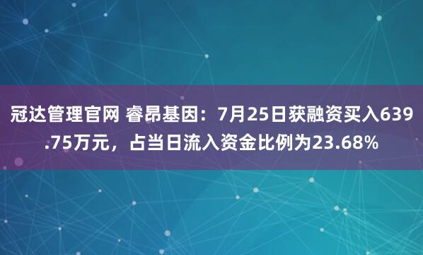 冠达管理官网 睿昂基因：7月25日获融资买入639.75万元，占当日流入资金比例为23.68%
