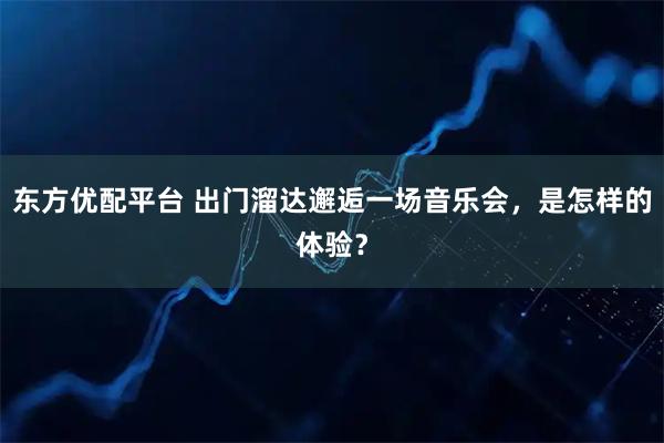 东方优配平台 出门溜达邂逅一场音乐会，是怎样的体验？