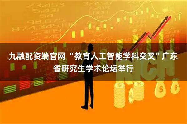 九融配资端官网 “教育人工智能学科交叉”广东省研究生学术论坛举行