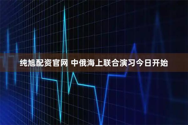 纯旭配资官网 中俄海上联合演习今日开始