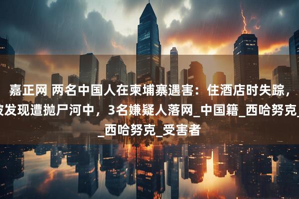 嘉正网 两名中国人在柬埔寨遇害：住酒店时失踪，5天后被发现遭抛尸河中，3名嫌疑人落网_中国籍_西哈努克_受害者