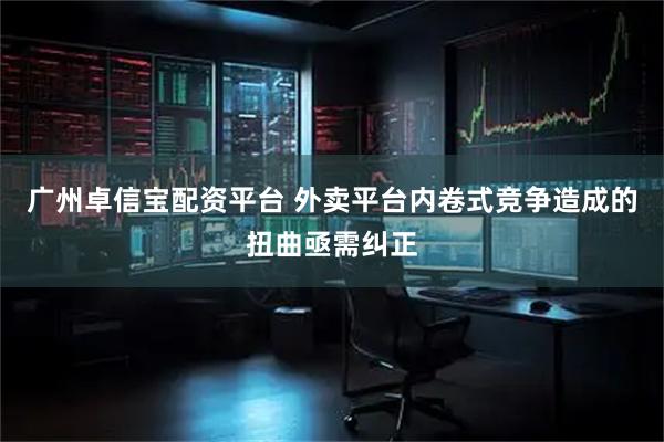 广州卓信宝配资平台 外卖平台内卷式竞争造成的扭曲亟需纠正