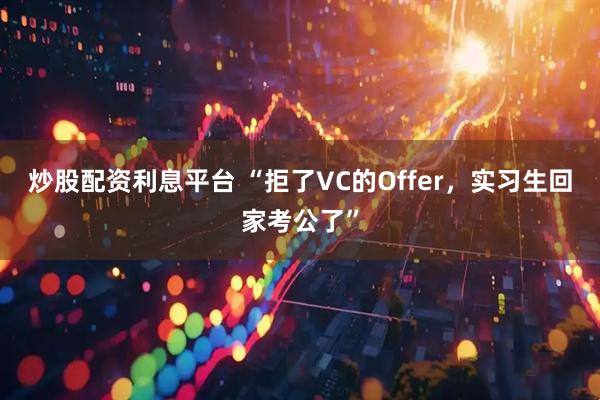炒股配资利息平台 “拒了VC的Offer，实习生回家考公了”