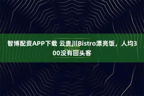 智博配资APP下载 云贵川Bistro漂亮饭，人均300没有回头客