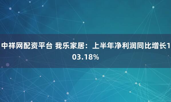 中祥网配资平台 我乐家居：上半年净利润同比增长103.18%