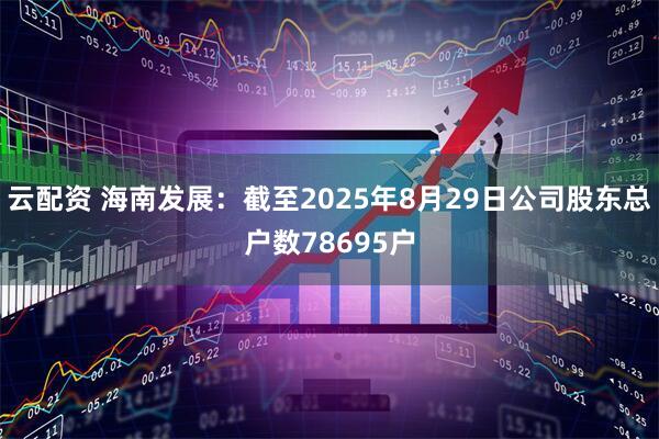 云配资 海南发展：截至2025年8月29日公司股东总户数78695户