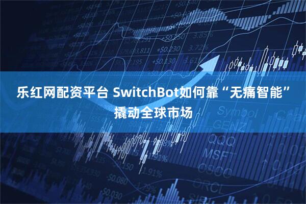乐红网配资平台 SwitchBot如何靠“无痛智能”撬动全球市场