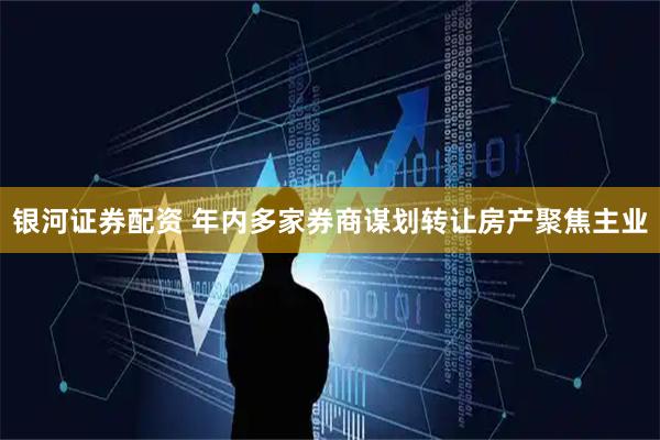 银河证券配资 年内多家券商谋划转让房产聚焦主业