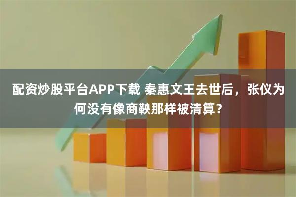配资炒股平台APP下载 秦惠文王去世后，张仪为何没有像商鞅那样被清算？