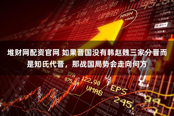 堆财网配资官网 如果晋国没有韩赵魏三家分晋而是知氏代晋，那战国局势会走向何方