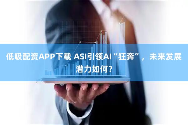 低吸配资APP下载 ASI引领AI“狂奔”，未来发展潜力如何？