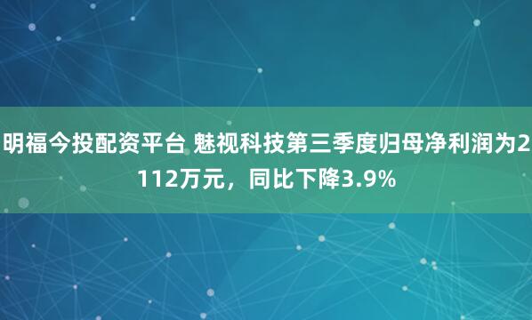 明福今投配资平台 魅视科技第三季度归母净利润为2112万元，同比下降3.9%