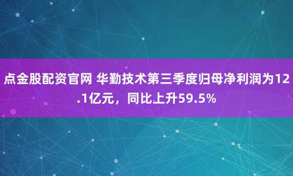 点金股配资官网 华勤技术第三季度归母净利润为12.1亿元，同比上升59.5%