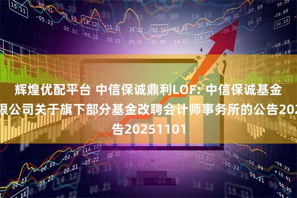 辉煌优配平台 中信保诚鼎利LOF: 中信保诚基金管理有限公司关于旗下部分基金改聘会计师事务所的公告20251101