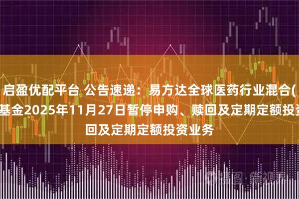启盈优配平台 公告速递：易方达全球医药行业混合(QDII)基金2025年11月27日暂停申购、赎回及定期定额投资业务