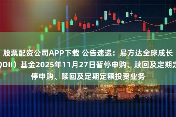 股票配资公司APP下载 公告速递：易方达全球成长精选混合（QDII）基金2025年11月27日暂停申购、赎回及定期定额投资业务