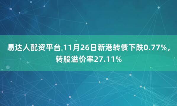 易达人配资平台 11月26日新港转债下跌0.77%，转股溢价率27.11%