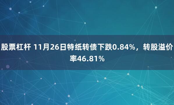 股票杠杆 11月26日特纸转债下跌0.84%，转股溢价率46.81%