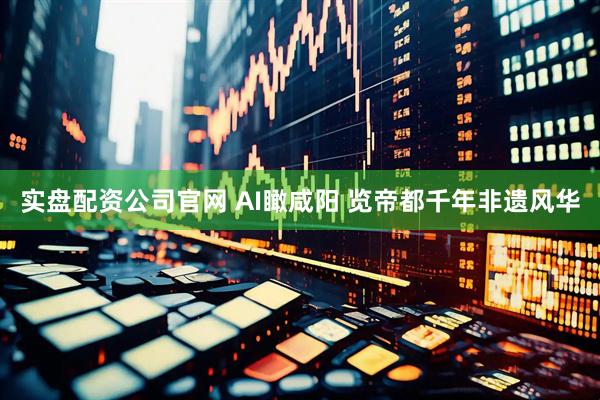 实盘配资公司官网 AI瞰咸阳 览帝都千年非遗风华