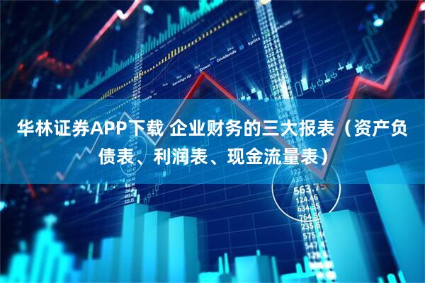 华林证券APP下载 企业财务的三大报表（资产负债表、利润表、现金流量表）
