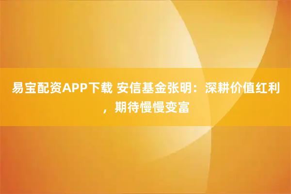 易宝配资APP下载 安信基金张明：深耕价值红利，期待慢慢变富