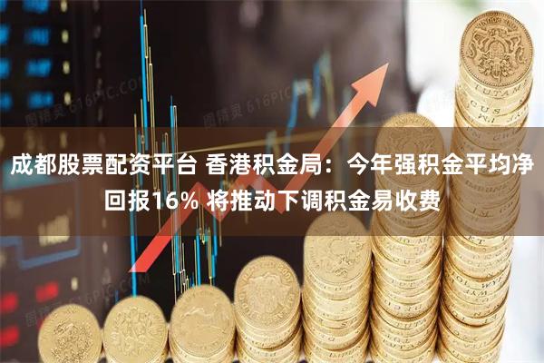 成都股票配资平台 香港积金局：今年强积金平均净回报16% 将推动下调积金易收费