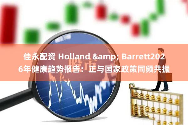佳永配资 Holland & Barrett2026年健康趋势报告：正与国家政策同频共振