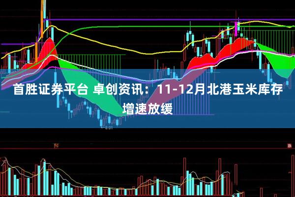 首胜证券平台 卓创资讯：11-12月北港玉米库存增速放缓
