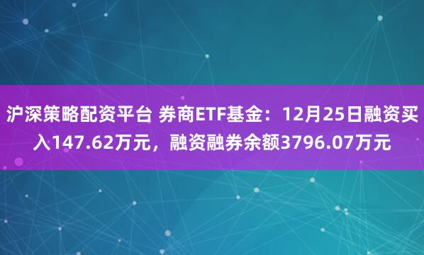 沪深策略配资平台 券商ETF基金：12月25日融资买入147.62万元，融资融券余额3796.07万元