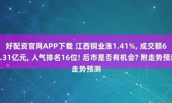 好配资官网APP下载 江西铜业涨1.41%, 成交额68.31亿元, 人气排名16位! 后市是否有机会? 附走势预测
