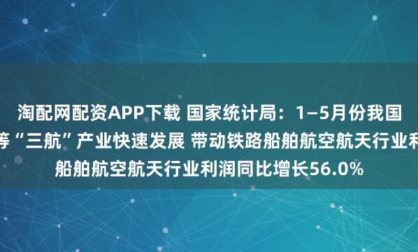 淘配网配资APP下载 国家统计局：1—5月份我国航天、航空、航海等“三航”产业快速发展 带动铁路船舶航空航天行业利润同比增长56.0%