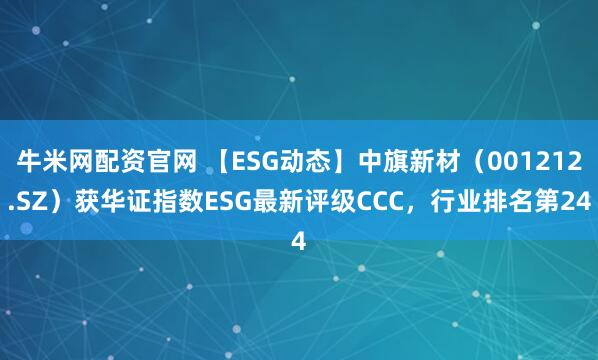 牛米网配资官网 【ESG动态】中旗新材（001212.SZ）获华证指数ESG最新评级CCC，行业排名第24