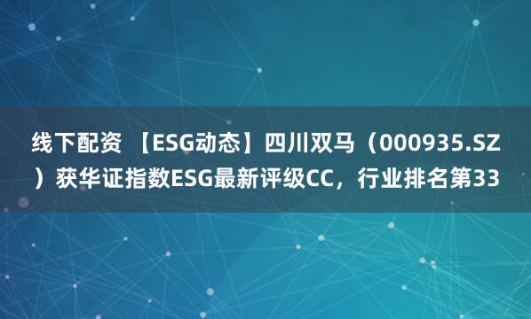 线下配资 【ESG动态】四川双马（000935.SZ）获华证指数ESG最新评级CC，行业排名第33