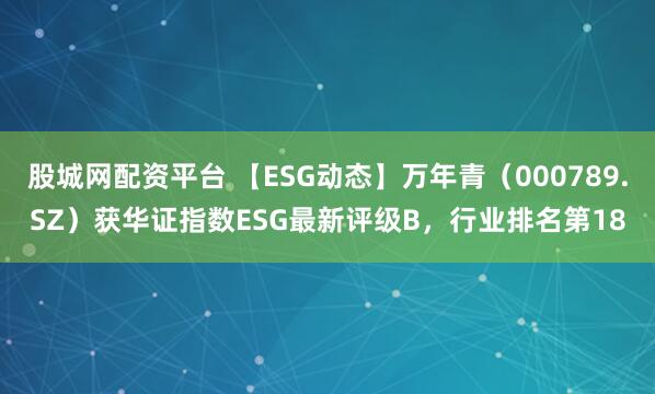 股城网配资平台 【ESG动态】万年青（000789.SZ）获华证指数ESG最新评级B，行业排名第18