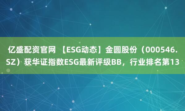 亿盛配资官网 【ESG动态】金圆股份（000546.SZ）获华证指数ESG最新评级BB，行业排名第13