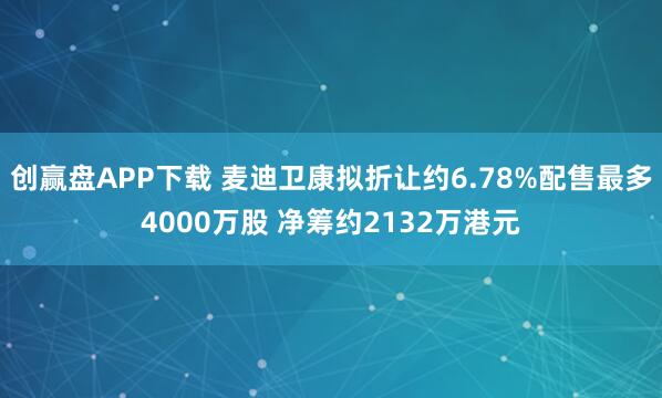 创赢盘APP下载 麦迪卫康拟折让约6.78%配售最多4000万股 净筹约2132万港元