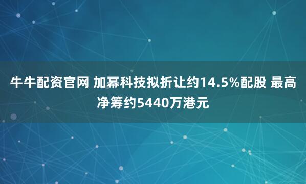 牛牛配资官网 加幂科技拟折让约14.5%配股 最高净筹约5440万港元