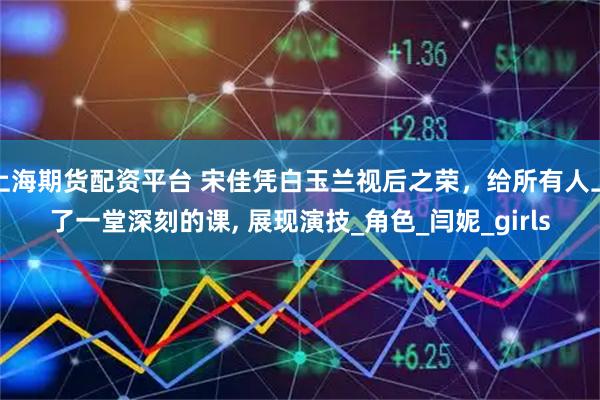 上海期货配资平台 宋佳凭白玉兰视后之荣，给所有人上了一堂深刻的课, 展现演技_角色_闫妮_girls