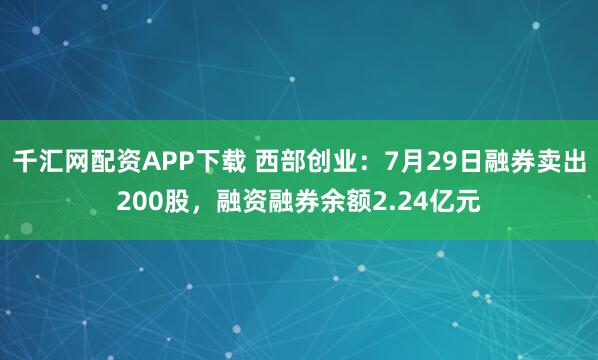 千汇网配资APP下载 西部创业：7月29日融券卖出200股，融资融券余额2.24亿元
